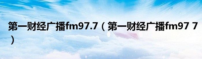 第一財經(jīng)廣播fm97.7（第一財經(jīng)廣播fm97 7）