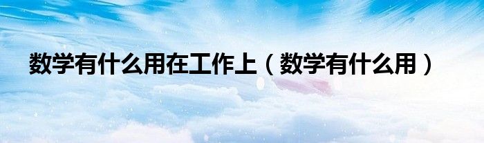 數(shù)學(xué)有什么用在工作上（數(shù)學(xué)有什么用）