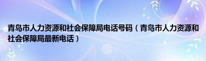 青島市人力資源和社會(huì)保障局電話號(hào)碼（青島市人力資源和社會(huì)保障局最新電話）