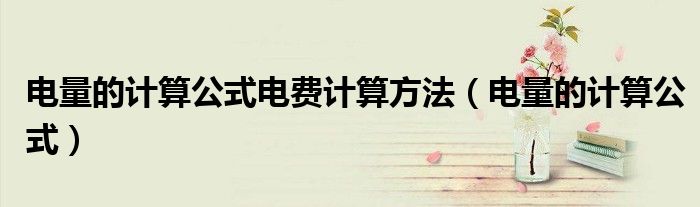 電量的計(jì)算公式電費(fèi)計(jì)算方法（電量的計(jì)算公式）