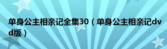 單身公主相親記全集30（單身公主相親記dvd版）