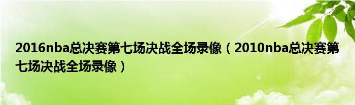 2016nba總決賽第七場(chǎng)決戰(zhàn)全場(chǎng)錄像（2010nba總決賽第七場(chǎng)決戰(zhàn)全場(chǎng)錄像）