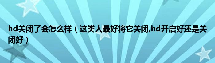 hd關(guān)閉了會怎么樣（這類人最好將它關(guān)閉,hd開啟好還是關(guān)閉好）