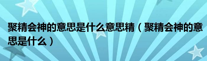 聚精會(huì)神的意思是什么意思精（聚精會(huì)神的意思是什么）