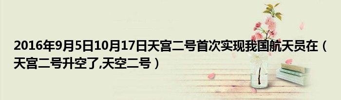 2016年9月5日10月17日天宮二號(hào)首次實(shí)現(xiàn)我國航天員在（天宮二號(hào)升空了,天空二號(hào)）