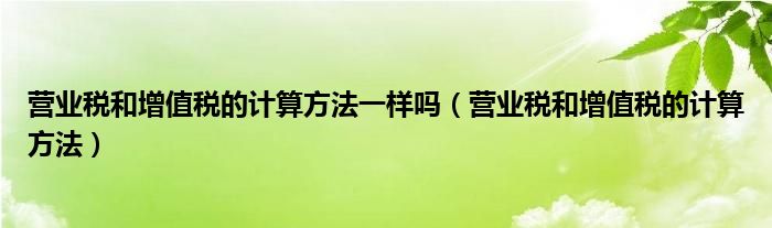 營(yíng)業(yè)稅和增值稅的計(jì)算方法一樣嗎（營(yíng)業(yè)稅和增值稅的計(jì)算方法）