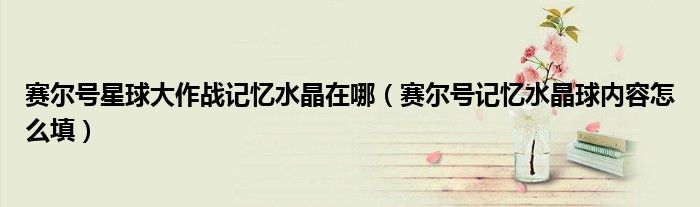 賽爾號星球大作戰(zhàn)記憶水晶在哪（賽爾號記憶水晶球內(nèi)容怎么填）