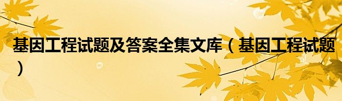 基因工程試題及答案全集文庫（基因工程試題）
