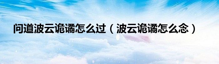 問道波云詭譎怎么過（波云詭譎怎么念）