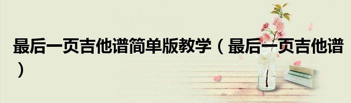 最后一頁(yè)吉他譜簡(jiǎn)單版教學(xué)（最后一頁(yè)吉他譜）
