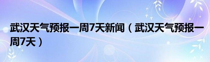 武漢天氣預(yù)報(bào)一周7天新聞（武漢天氣預(yù)報(bào)一周7天）