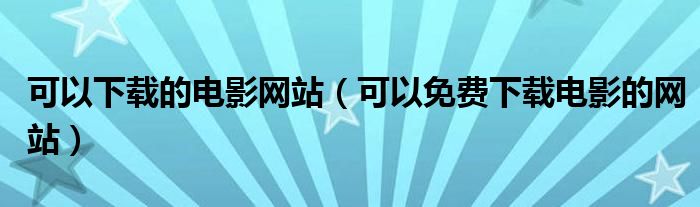 可以下載的電影網(wǎng)站（可以免費下載電影的網(wǎng)站）
