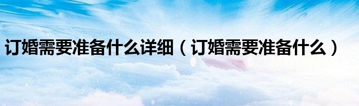 訂婚需要準備什么詳細（訂婚需要準備什么）