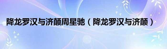 降龍羅漢與濟(jì)顛周星馳（降龍羅漢與濟(jì)顛）