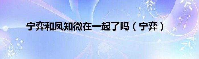 寧弈和鳳知微在一起了嗎（寧弈）