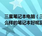 三星筆記本電腦（三星筆記本電腦好嗎如果學計算機及用什么樣的筆記本好呢及-及搜狗問...）