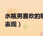 水瓶男喜歡的聊天方式（水瓶男喜歡一個(gè)人的表現(xiàn)）