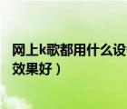 網(wǎng)上k歌都用什么設(shè)備（網(wǎng)絡(luò)K歌用什么設(shè)備,k歌用什么設(shè)備效果好）