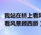 我站在橋上看風(fēng)景顧西爵百度云（我站在橋上看風(fēng)景顧西爵）