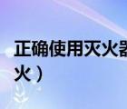 正確使用滅火器視頻（怎樣正確使用滅火器滅火）