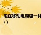 現(xiàn)在移動電源哪一種好（移動電源哪個好(移動電源哪個好用)）