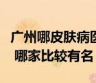 廣州哪皮膚病醫(yī)院好（廣州有哪些皮膚病醫(yī)院 哪家比較有名）