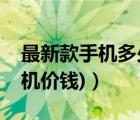 最新款手機多少錢（手機新款最新價格(新手機價錢)）