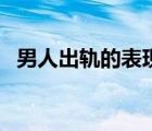 男人出軌的表現(xiàn)和征兆（男人出軌的表現(xiàn)）