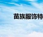 苗族服飾特點(diǎn)總結(jié)（苗族服飾特點(diǎn)）