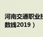 河南交通職業(yè)技術(shù)學(xué)院（河南職業(yè)技術(shù)學(xué)院分?jǐn)?shù)線2019）