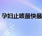 孕婦止咳最快最有效的方法（孕婦止咳最快）