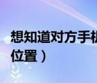 想知道對方手機(jī)位置怎么找（想知道對方手機(jī)位置）
