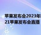 蘋果發(fā)布會2023年新品（蘋果發(fā)布會直播在哪里可以看,2021蘋果發(fā)布會直播）