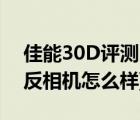 佳能30D評(píng)測(cè)（佳能30d怎么樣(佳能30d單反相機(jī)怎么樣)）