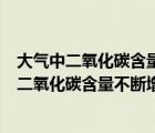 大氣中二氧化碳含量不斷增加的主要后果是（地球大氣中的二氧化碳含量不斷增加 造成的后果主要是什么）