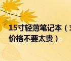 15寸輕薄筆記本（求幫忙推薦幾款15寸,超薄筆記本電腦及價(jià)格不要太貴）