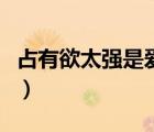 占有欲太強是愛還是自私（占有欲太強怎么辦）