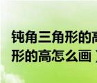 鈍角三角形的高怎么畫三條高圖片（鈍角三角形的高怎么畫）