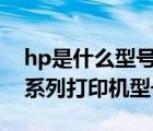 hp是什么型號的打印機（hp打印機型號(hp系列打印機型號)）