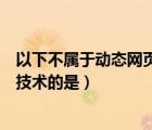 以下不屬于動(dòng)態(tài)網(wǎng)頁(yè)技術(shù)的是哪一項(xiàng)（以下不屬于動(dòng)態(tài)網(wǎng)頁(yè)技術(shù)的是）