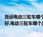 貨運電動三輪車哪個牌子好（載貨電動三輪車哪個牌子質(zhì)量好,電動三輪車哪個品牌質(zhì)量好）