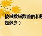 被減數(shù)減數(shù)差的和是60（被減數(shù) 減數(shù) 差的和是560 被減數(shù)是多少）