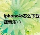 iphone4s怎么下載歌曲（蘋果4怎么下載歌曲(蘋果4如何下載音樂)）