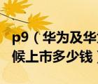 p9（華為及華為P9報(bào)價(jià)參數(shù)及華為P9什么時(shí)候上市多少錢）