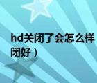 hd關(guān)閉了會怎么樣（這類人最好將它關(guān)閉,hd開啟好還是關(guān)閉好）