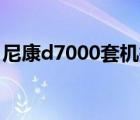 尼康d7000套機(jī)報(bào)價(jià)（尼康D7000最新報(bào)價(jià)）