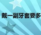 戴一副牙套要多少錢（戴一個牙套要多少錢）