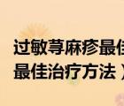 過敏蕁麻疹最佳治療方法是什么（過敏蕁麻疹最佳治療方法）