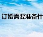 訂婚需要準(zhǔn)備什么詳細(xì)（訂婚需要準(zhǔn)備什么）