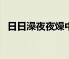 日日澡夜夜燥中文視（日月澡夜夜碰免費(fèi)）